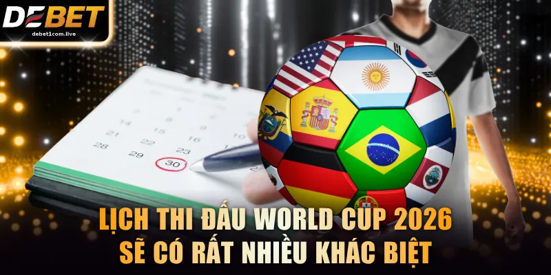Lịch thi đấu World Cup 2026 sẽ có rất nhiều khác biệt