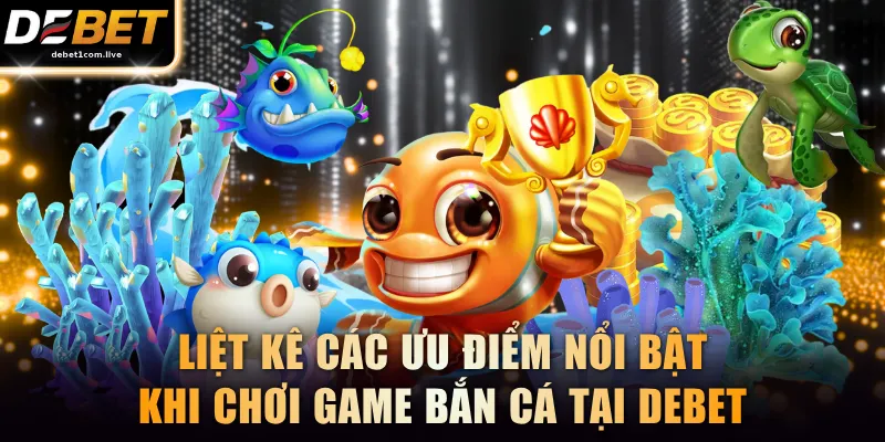 Liệt kê các ưu điểm nổi bật khi chơi game bắn cá tại DEBET